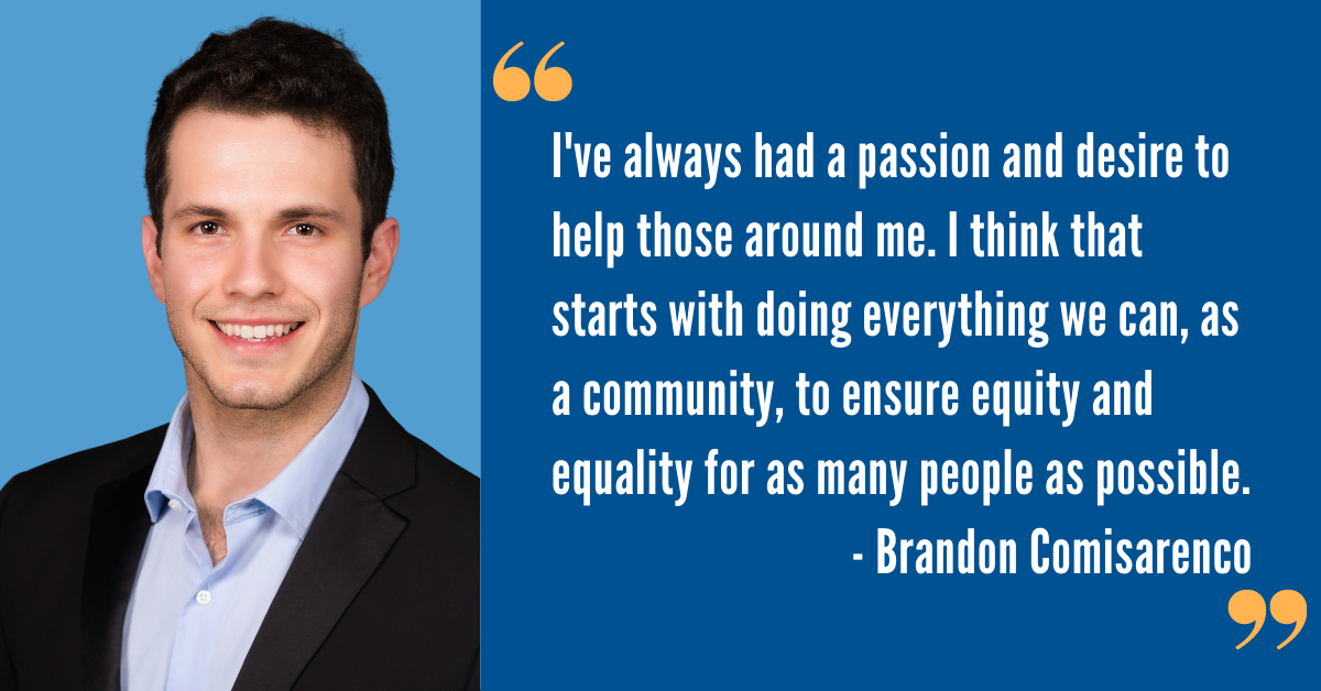 Photo of Brandon Comisarenco next to quote that says, "I've always had a passion and desire to help those around me. I think that starts with doing everything we can, as a community, to ensure equity and equality for a as many people as possible."